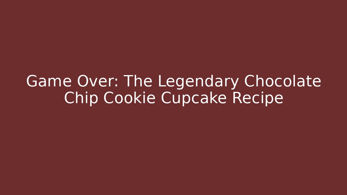 Game Over: The Legendary Chocolate Chip Cookie Cupcake Recipe