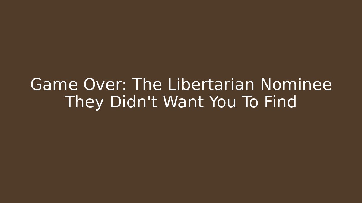 Game Over: The Libertarian Nominee They Didn't Want You To Find
