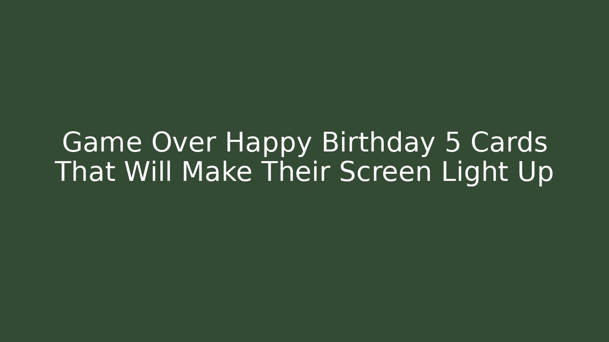 Game Over Happy Birthday 5 Cards That Will Make Their Screen Light Up
