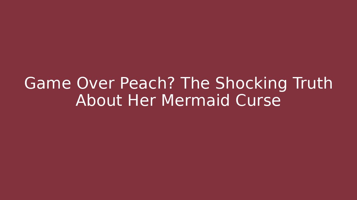 Game Over Peach? The Shocking Truth About Her Mermaid Curse