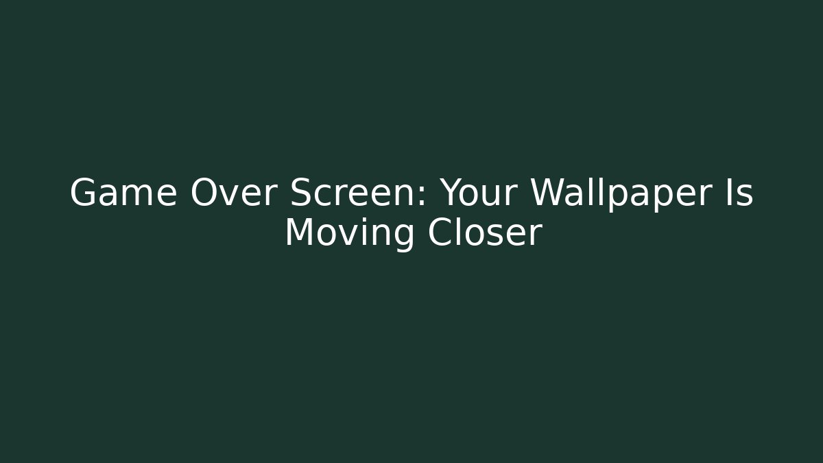 Game Over Screen: Your Wallpaper Is Moving Closer