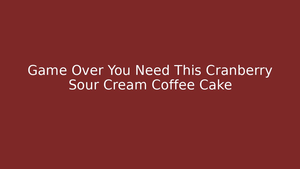 Game Over You Need This Cranberry Sour Cream Coffee Cake