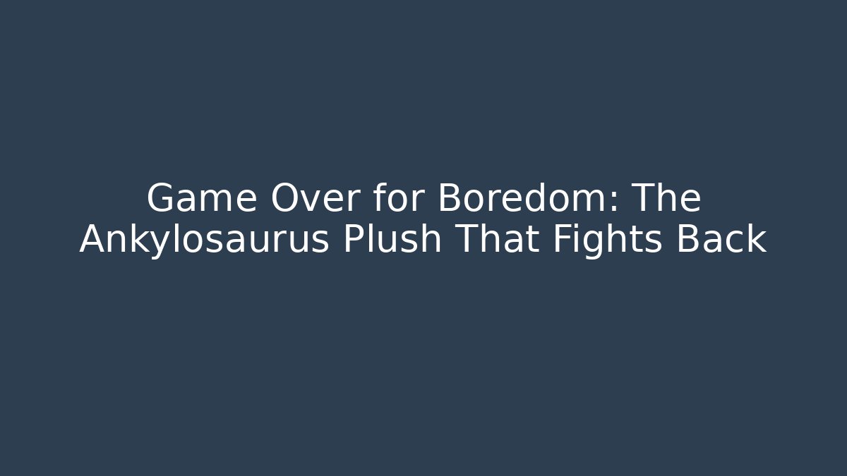 Game Over for Boredom: The Ankylosaurus Plush That Fights Back