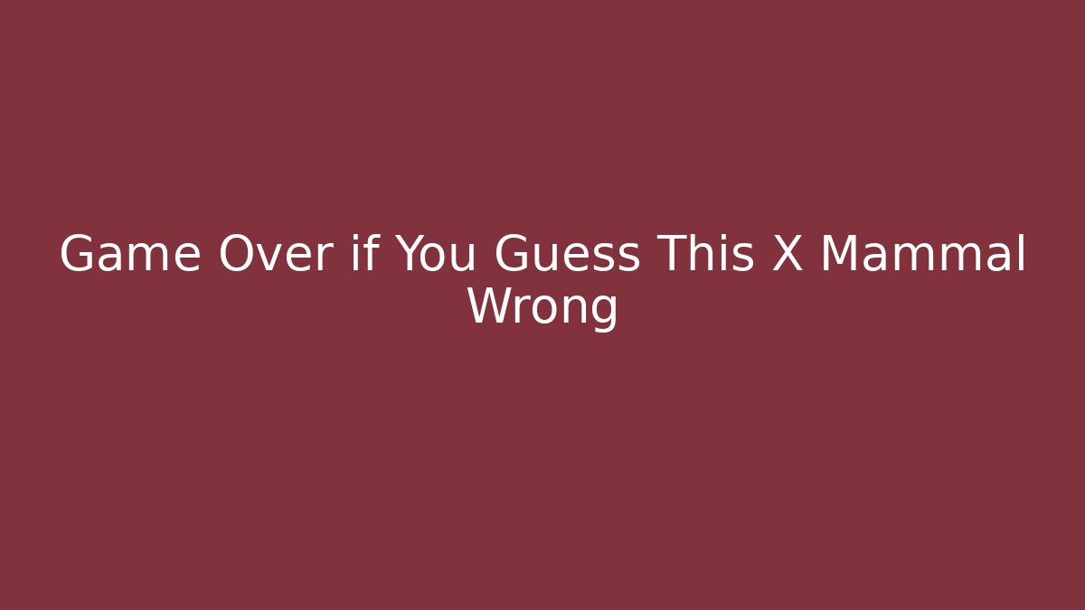 Game Over if You Guess This X Mammal Wrong