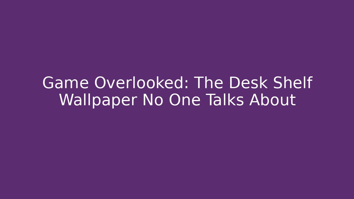 Game Overlooked: The Desk Shelf Wallpaper No One Talks About
