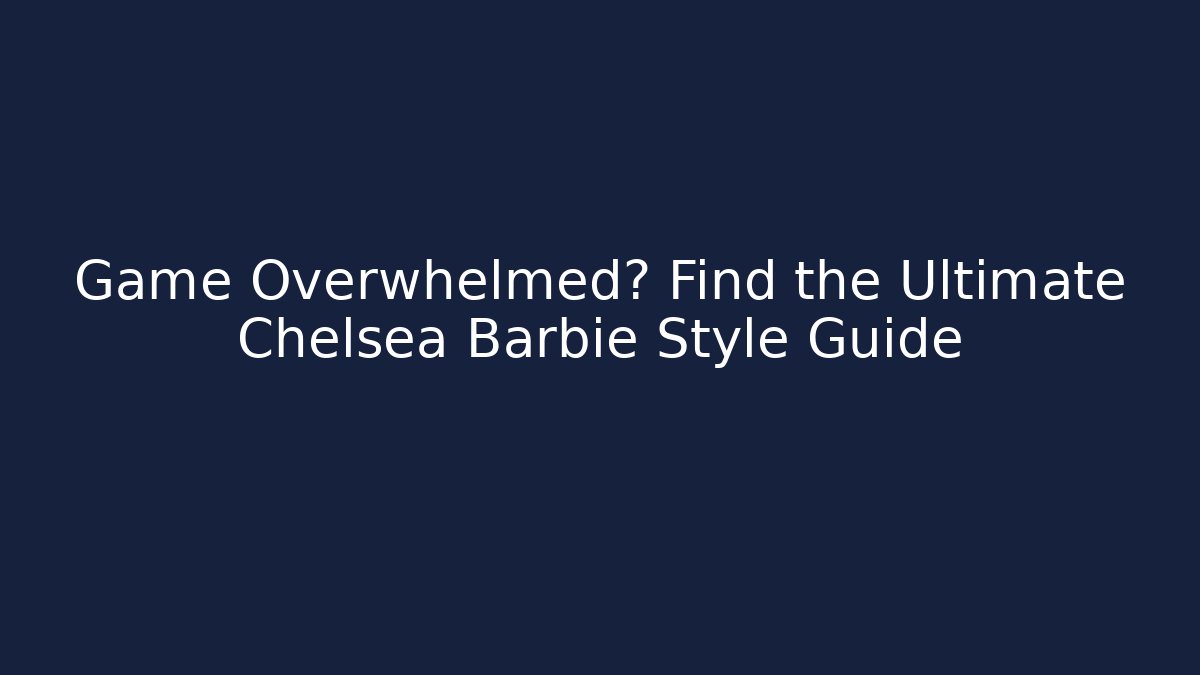 Game Overwhelmed? Find the Ultimate Chelsea Barbie Style Guide