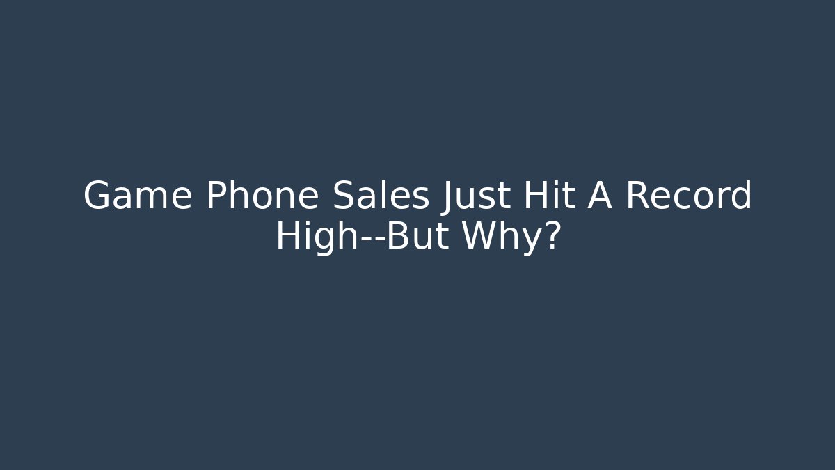 Game Phone Sales Just Hit A Record High—But Why?
