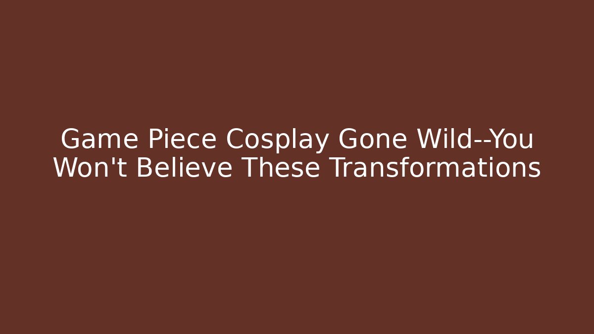 Game Piece Cosplay Gone Wild—You Won’t Believe These Transformations