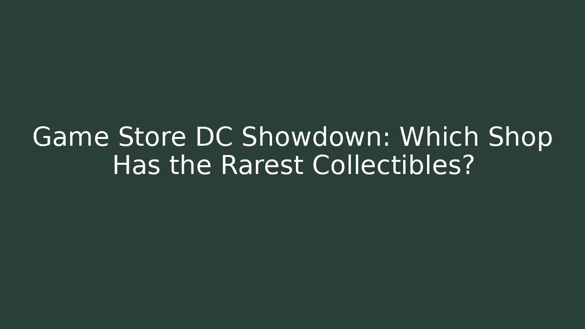 Game Store DC Showdown: Which Shop Has the Rarest Collectibles?