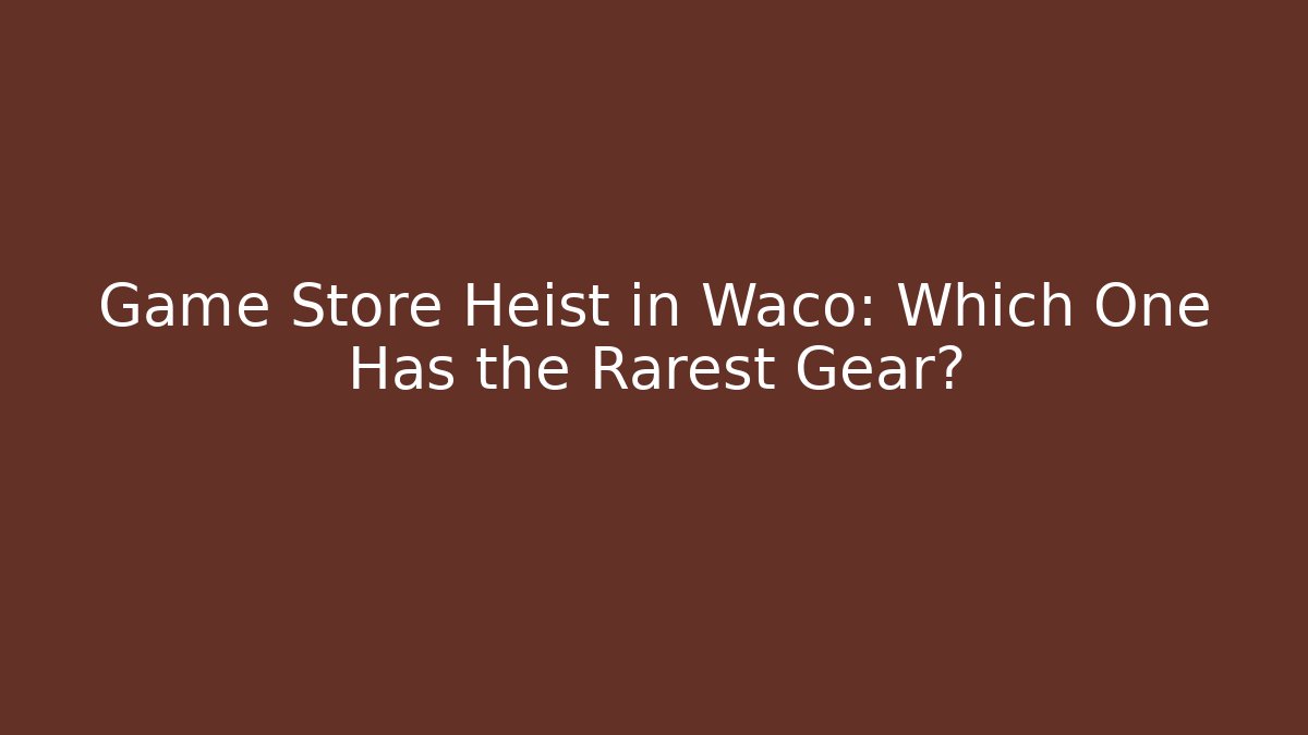 Game Store Heist in Waco: Which One Has the Rarest Gear?