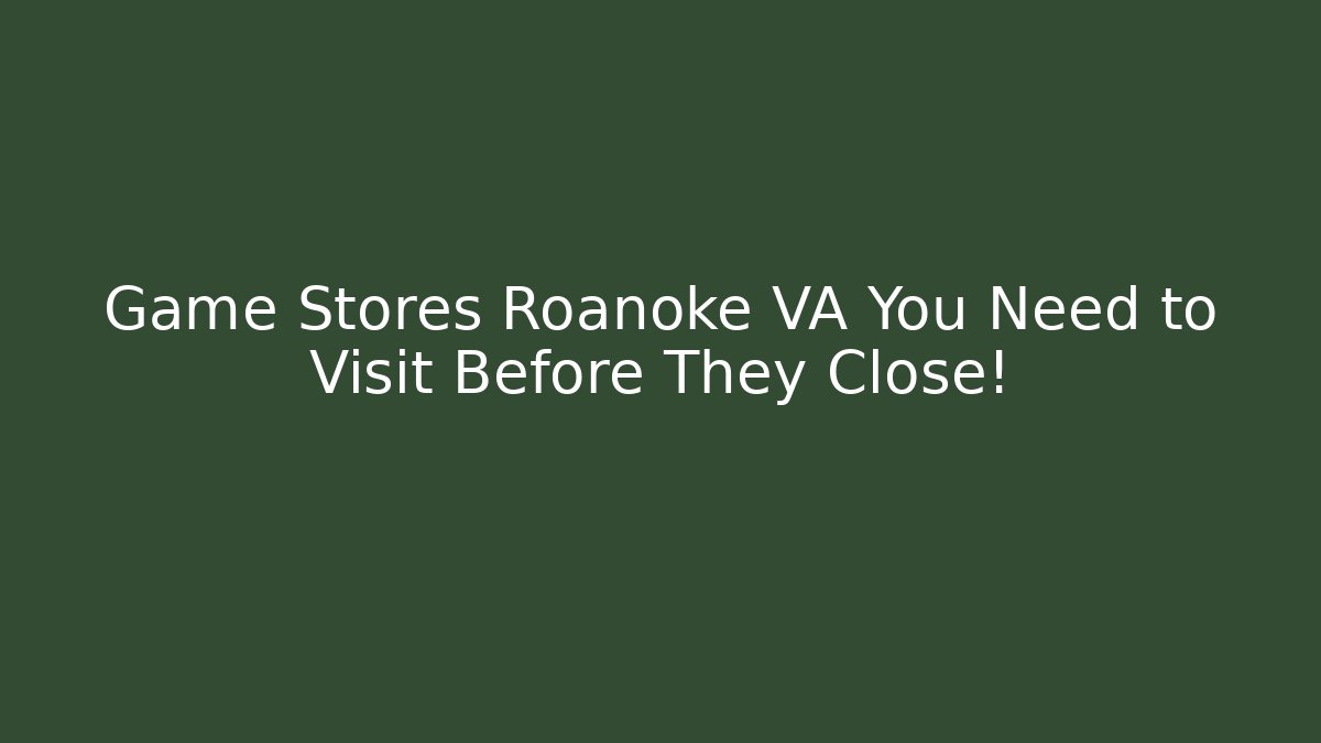 Game Stores Roanoke VA You Need to Visit Before They Close!