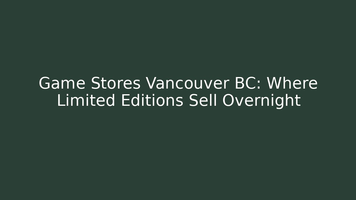 Game Stores Vancouver BC: Where Limited Editions Sell Overnight