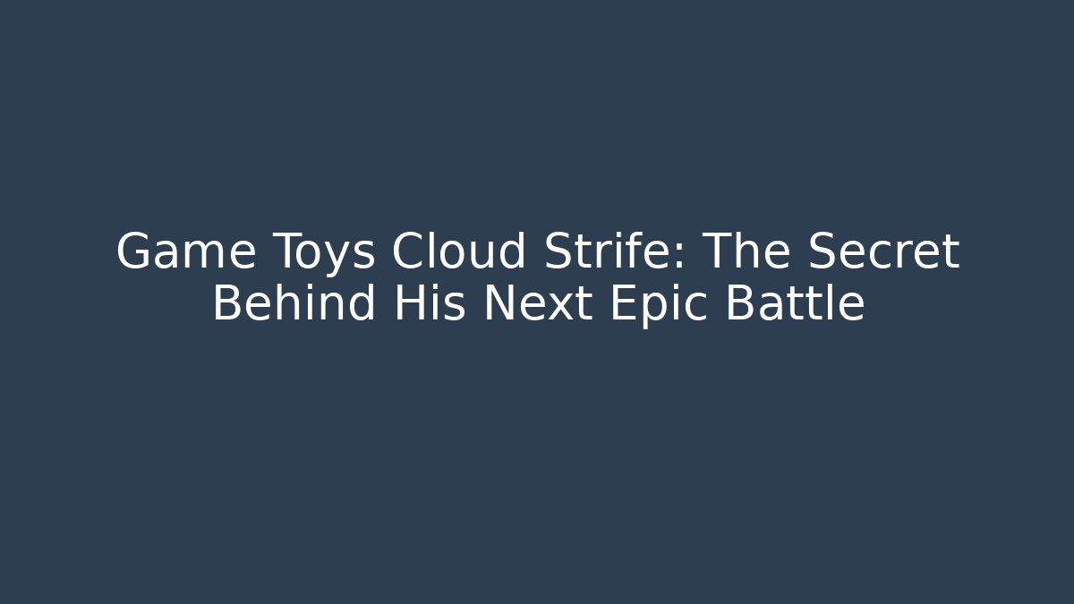 Game Toys Cloud Strife: The Secret Behind His Next Epic Battle