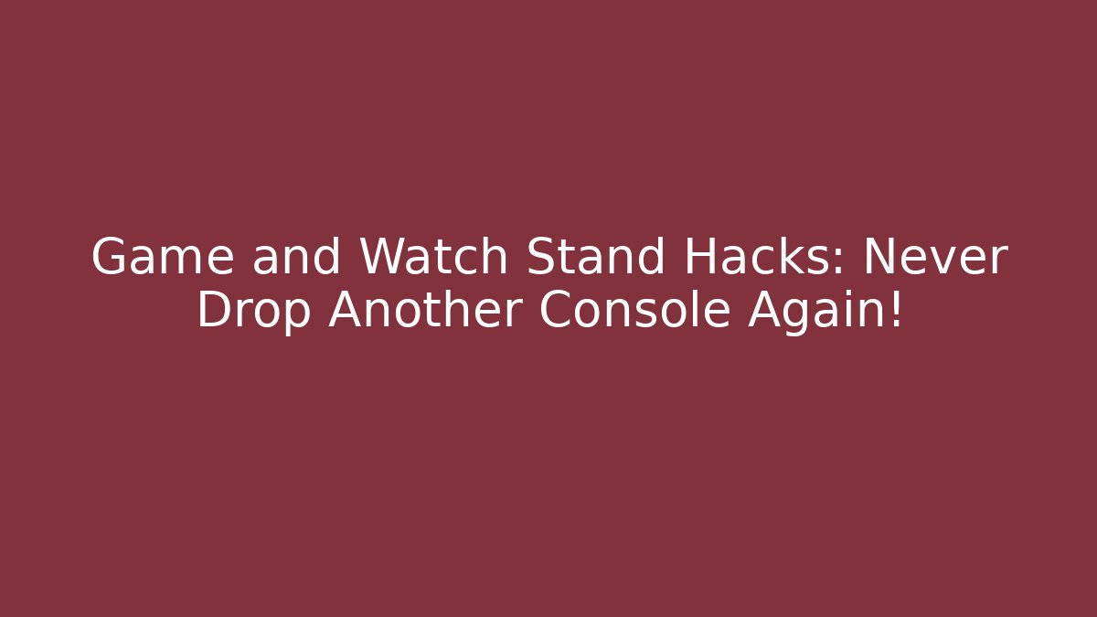Game and Watch Stand Hacks: Never Drop Another Console Again!