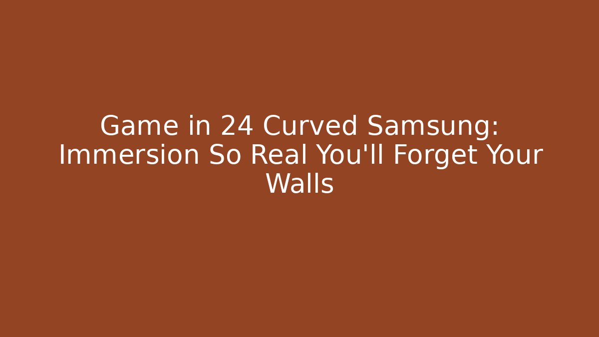Game in 24 Curved Samsung: Immersion So Real You’ll Forget Your Walls
