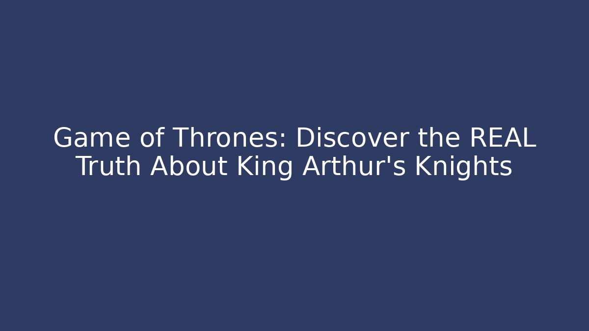 Game of Thrones: Discover the REAL Truth About King Arthur's Knights