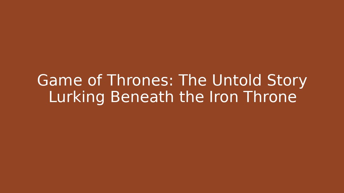Game of Thrones: The Untold Story Lurking Beneath the Iron Throne