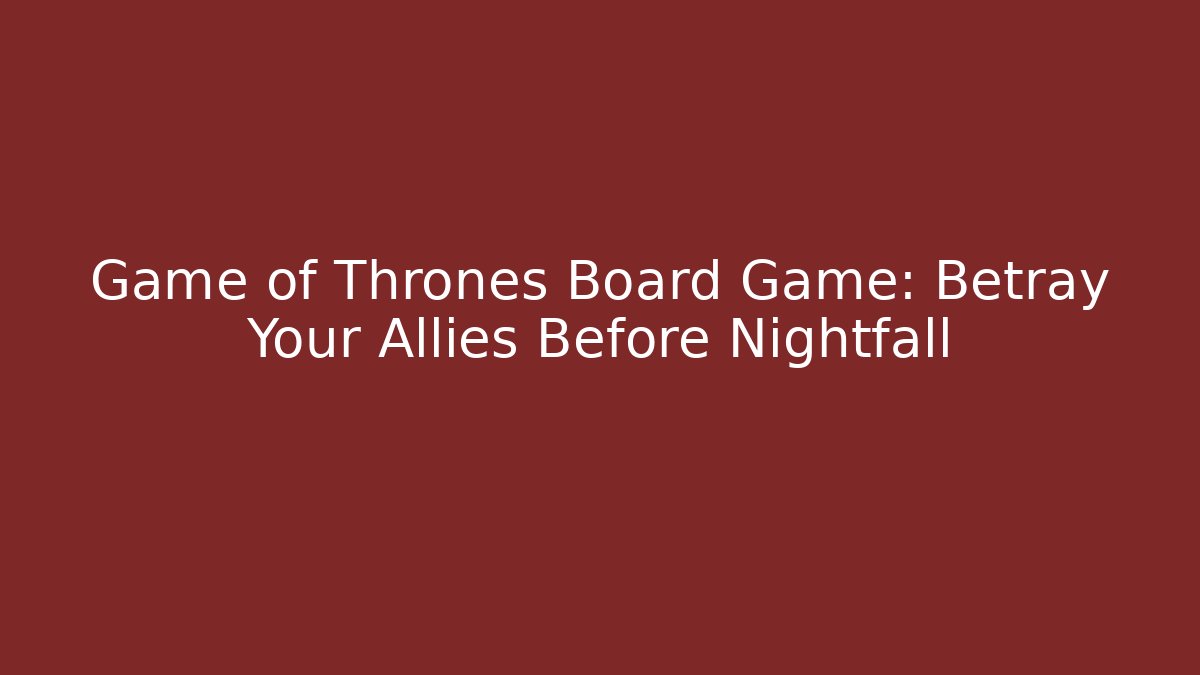Game of Thrones Board Game: Betray Your Allies Before Nightfall