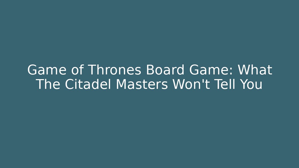 Game of Thrones Board Game: What The Citadel Masters Won’t Tell You