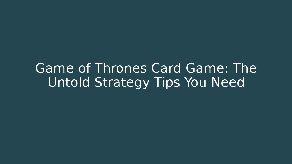 Game of Thrones Card Game: The Untold Strategy Tips You Need