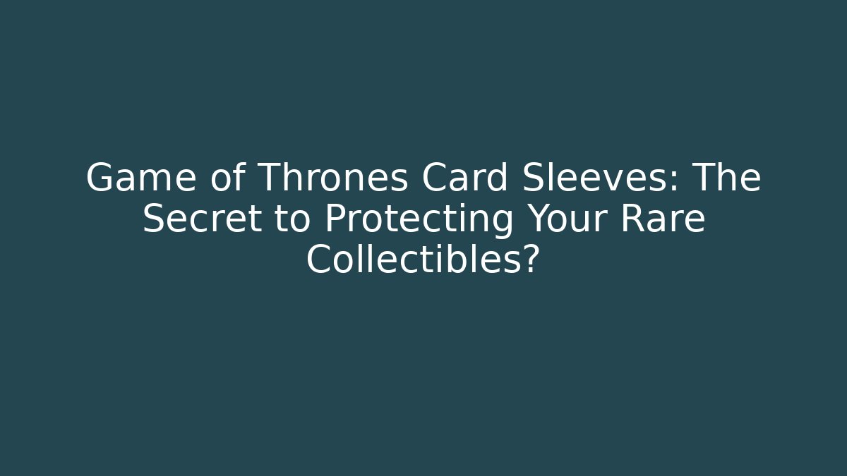 Game of Thrones Card Sleeves: The Secret to Protecting Your Rare Collectibles? - Método de Aprovação