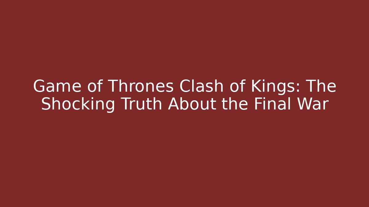 Game of Thrones Clash of Kings: The Shocking Truth About the Final War