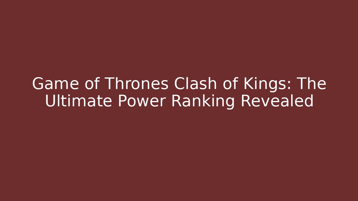 Game of Thrones Clash of Kings: The Ultimate Power Ranking Revealed