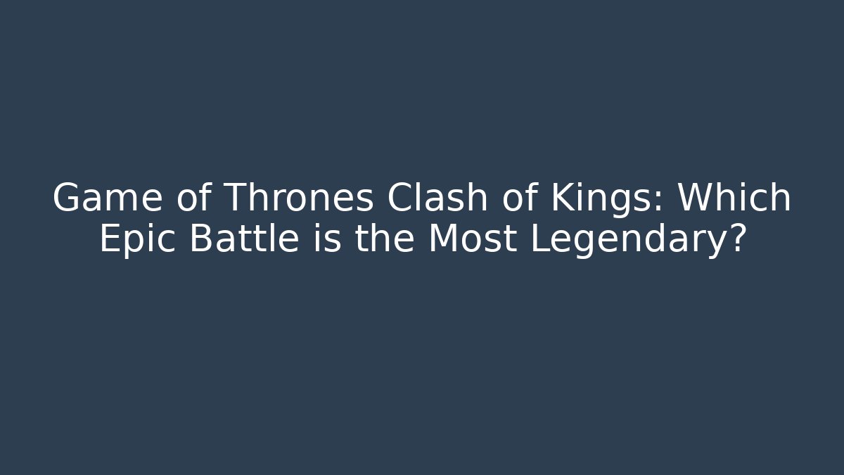 Game of Thrones Clash of Kings: Which Epic Battle is the Most Legendary?