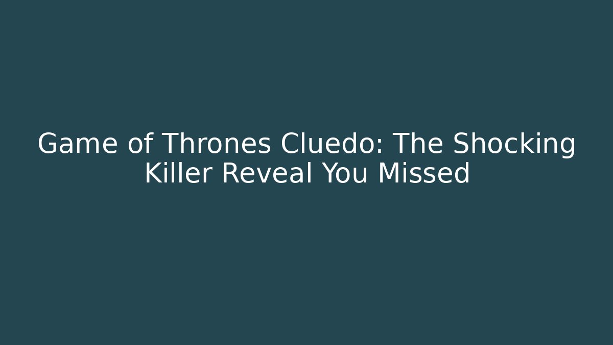 Game of Thrones Cluedo: The Shocking Killer Reveal You Missed