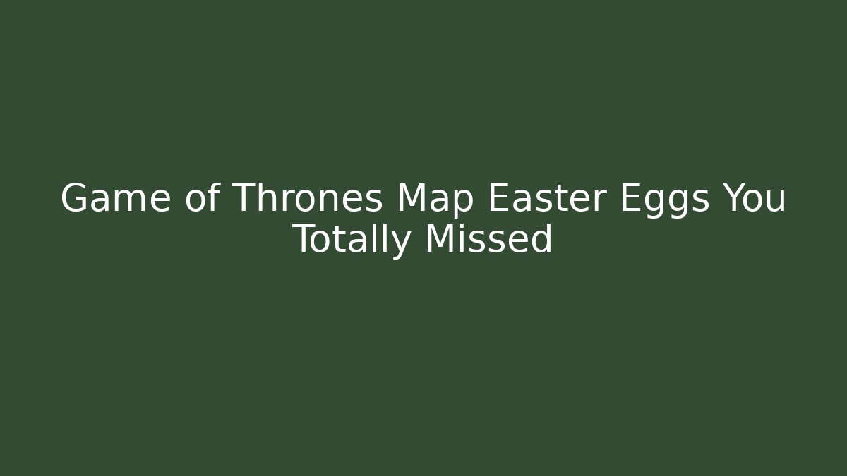 Game of Thrones Map Easter Eggs You Totally Missed