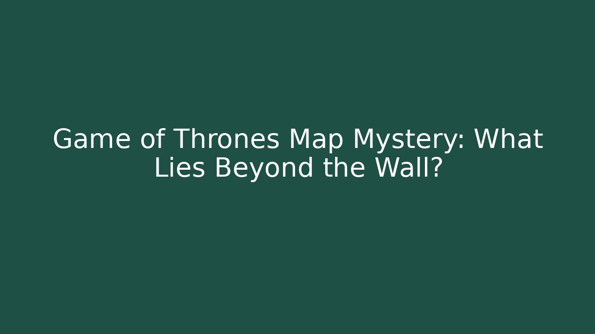 Game of Thrones Map Mystery: What Lies Beyond the Wall?