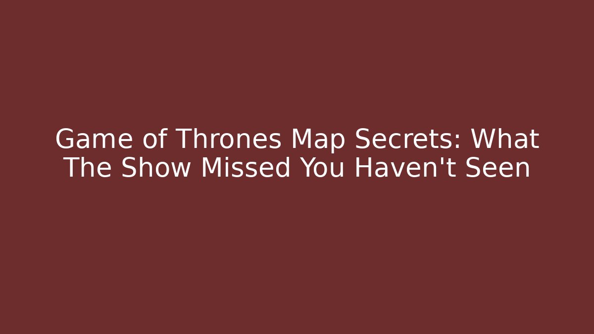 Game of Thrones Map Secrets: What The Show Missed You Haven't Seen