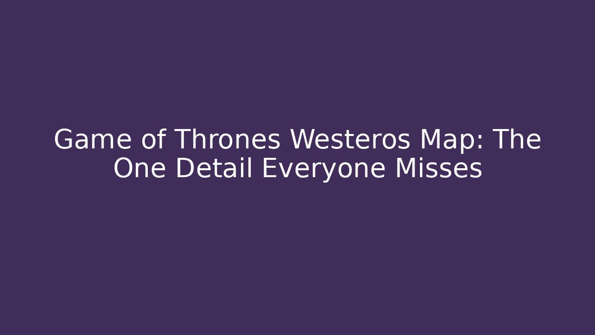 Game of Thrones Westeros Map: The One Detail Everyone Misses