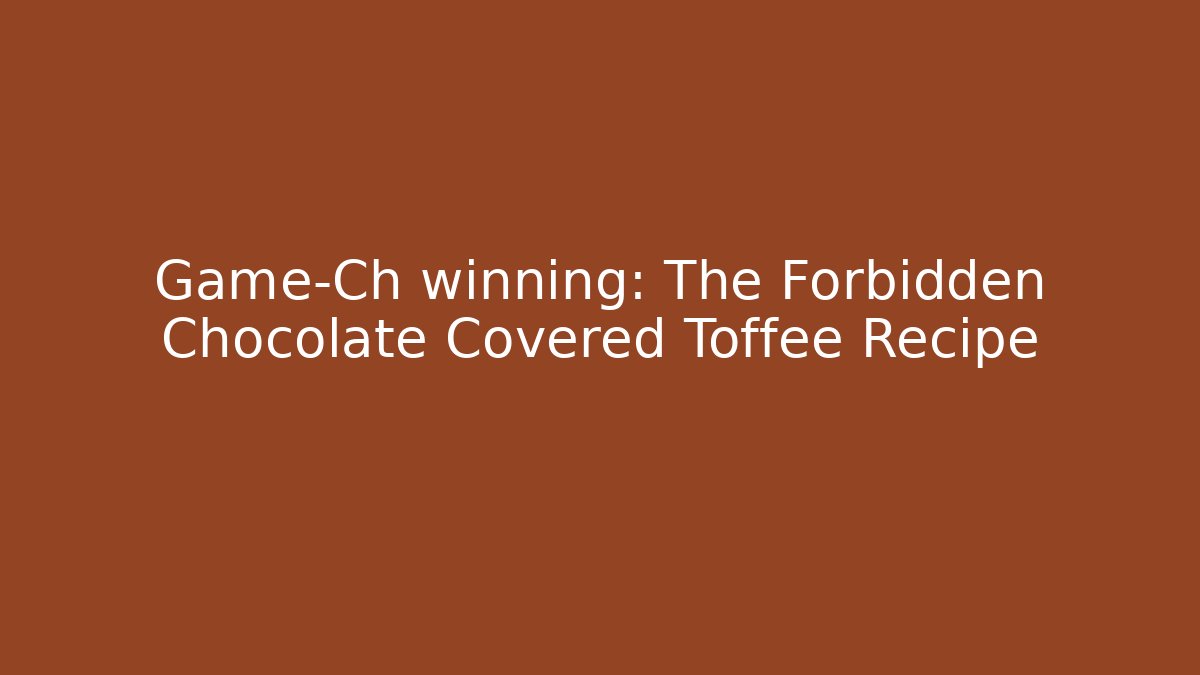 Game-Ch winning: The Forbidden Chocolate Covered Toffee Recipe