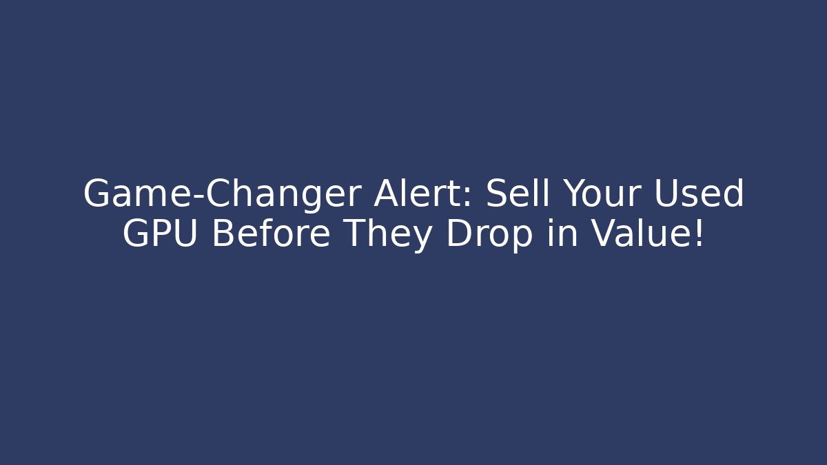 Game-Changer Alert: Sell Your Used GPU Before They Drop in Value!
