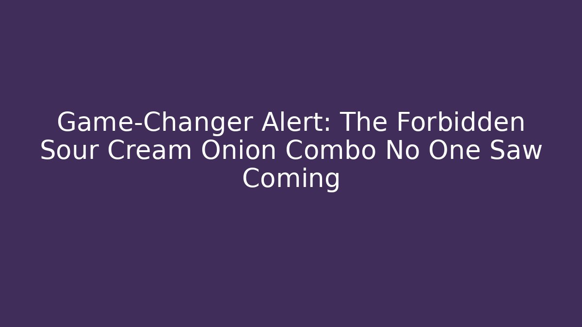 Game-Changer Alert: The Forbidden Sour Cream Onion Combo No One Saw Coming