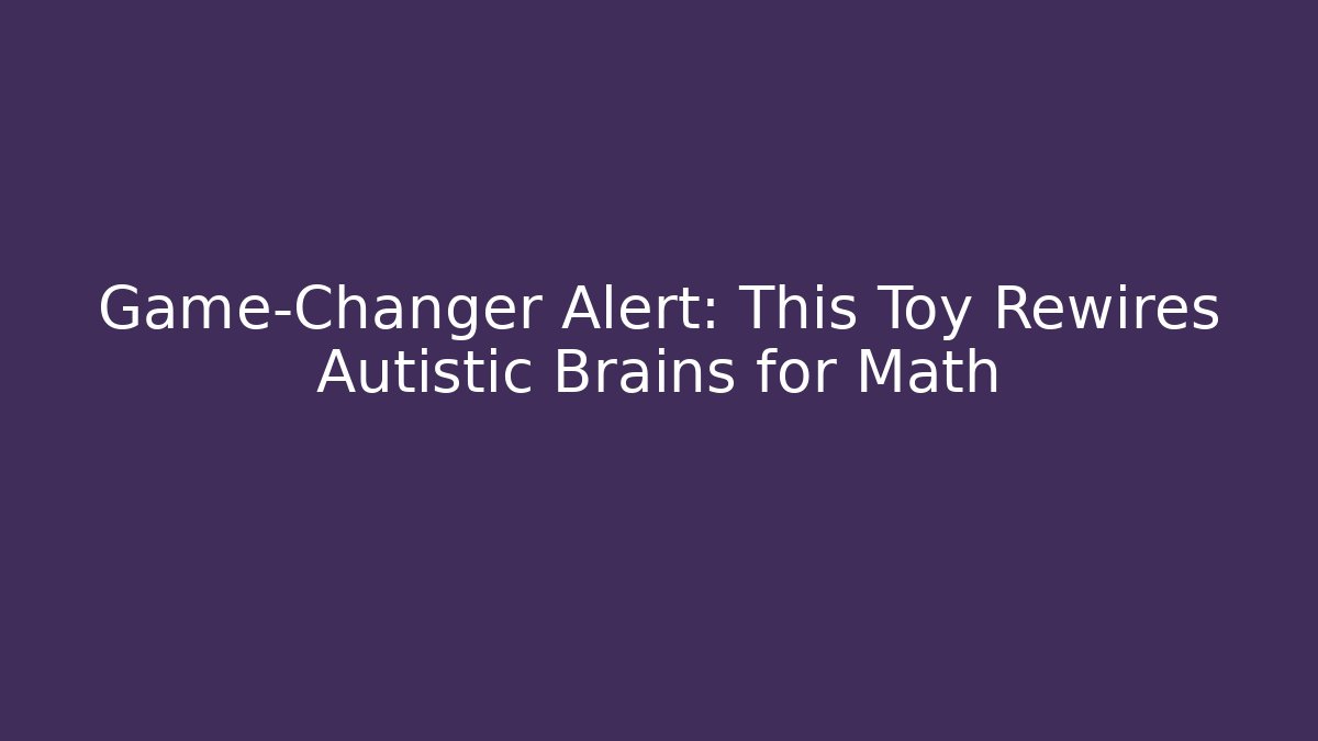Game-Changer Alert: This Toy Rewires Autistic Brains for Math