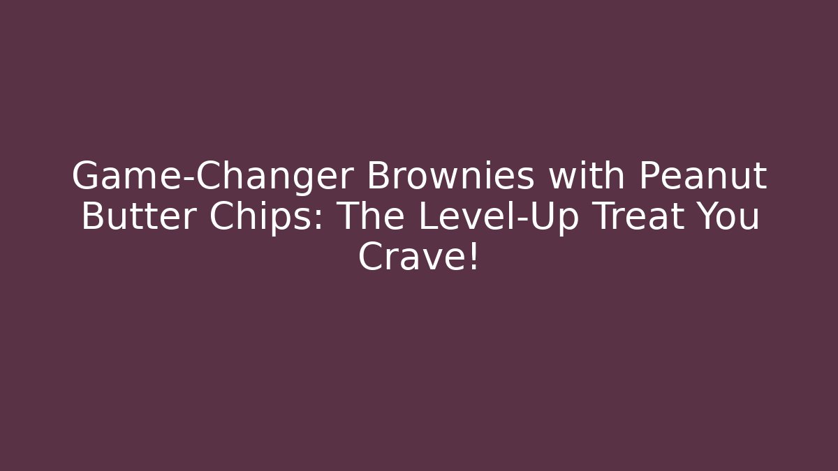 Game-Changer Brownies with Peanut Butter Chips: The Level-Up Treat You Crave!