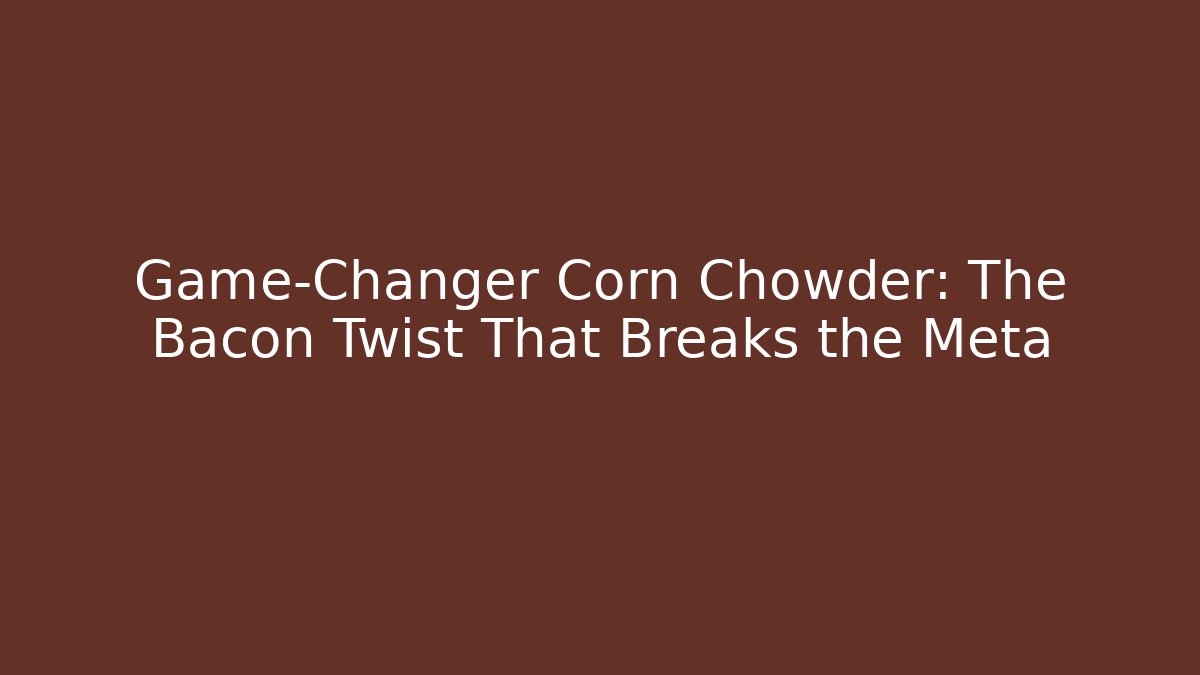 Game-Changer Corn Chowder: The Bacon Twist That Breaks the Meta