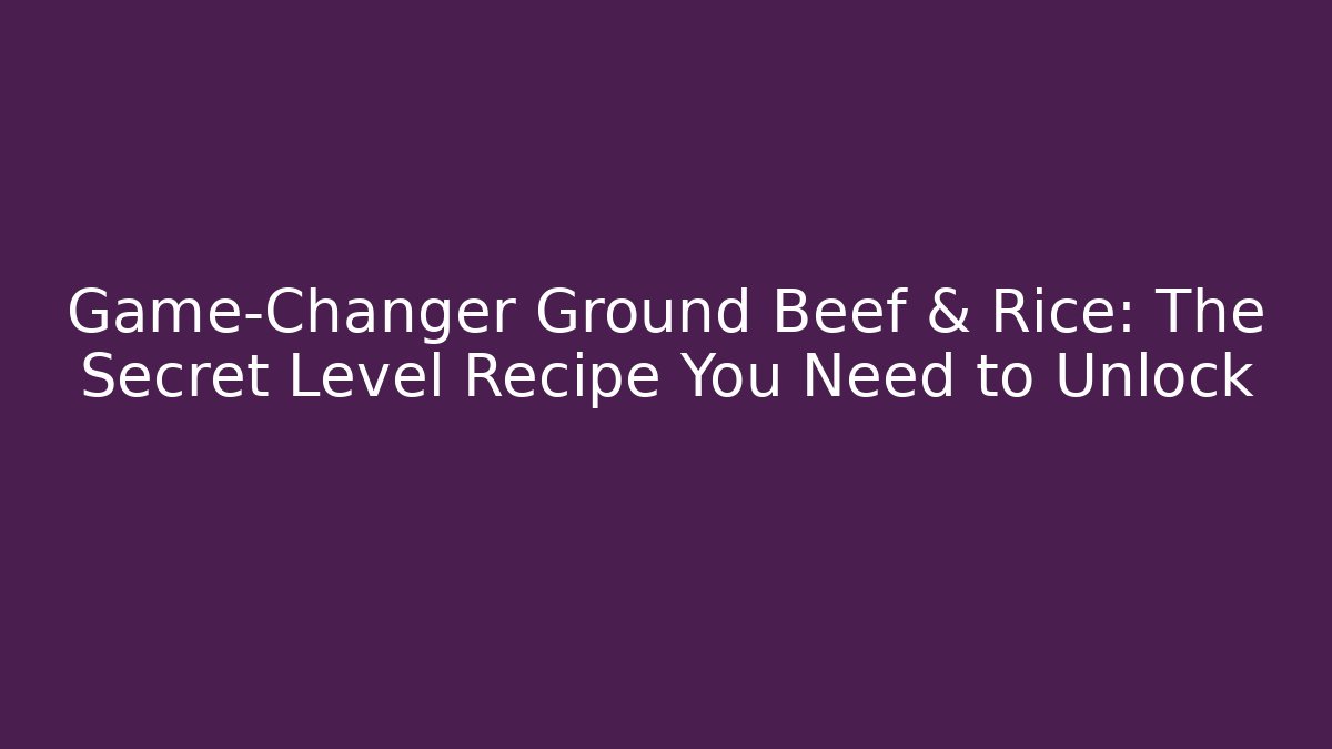 Game-Changer Ground Beef & Rice: The Secret Level Recipe You Need to Unlock