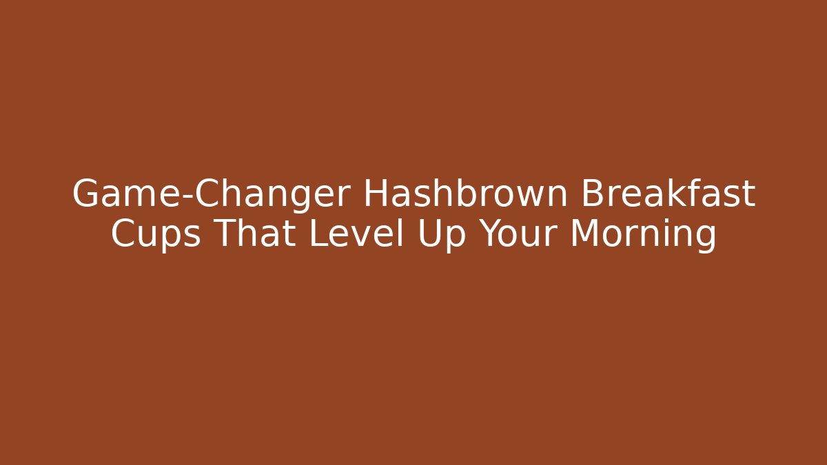 Game-Changer Hashbrown Breakfast Cups That Level Up Your Morning