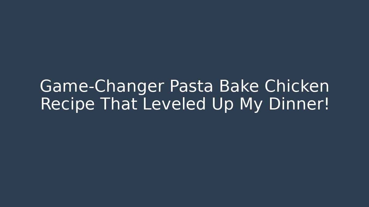 Game-Changer Pasta Bake Chicken Recipe That Leveled Up My Dinner!