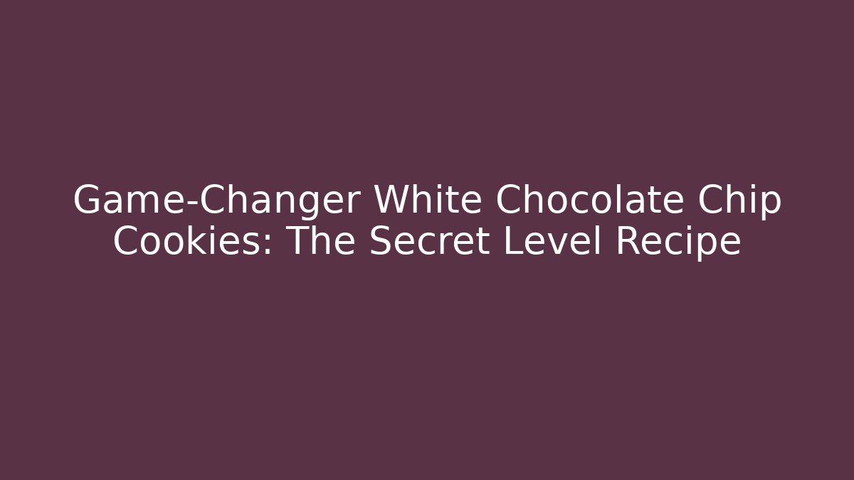 Game-Changer White Chocolate Chip Cookies: The Secret Level Recipe