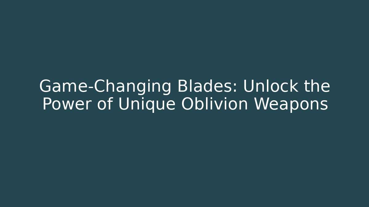 Game-Changing Blades: Unlock the Power of Unique Oblivion Weapons