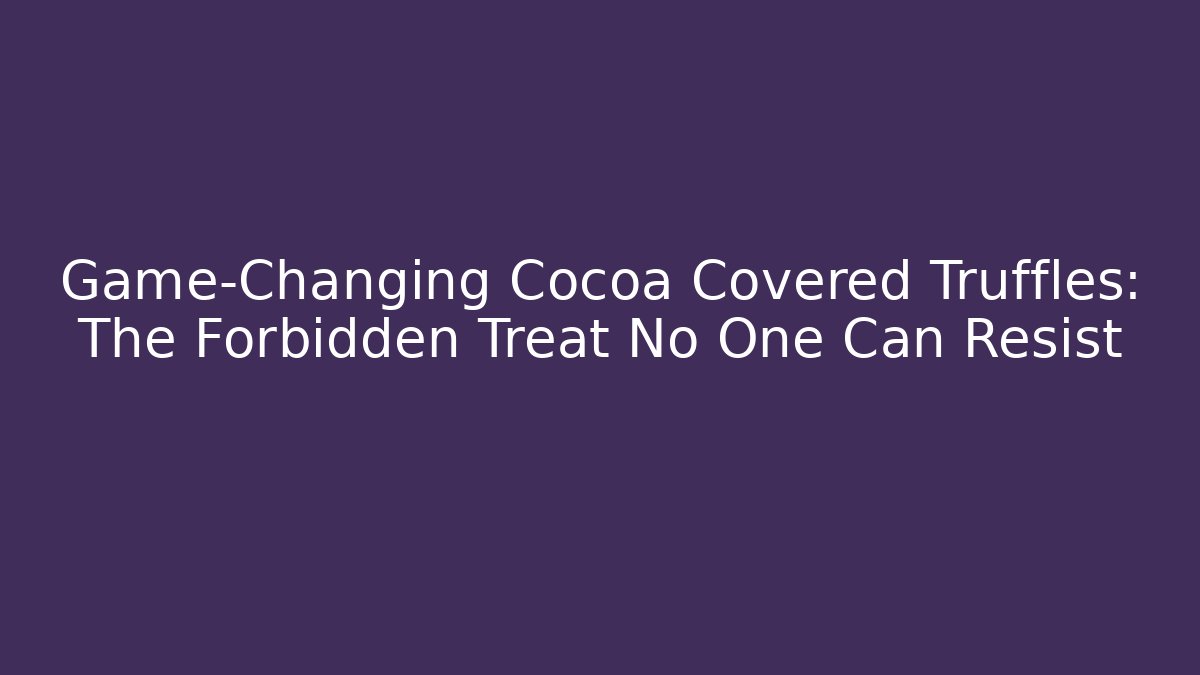 Game-Changing Cocoa Covered Truffles: The Forbidden Treat No One Can Resist