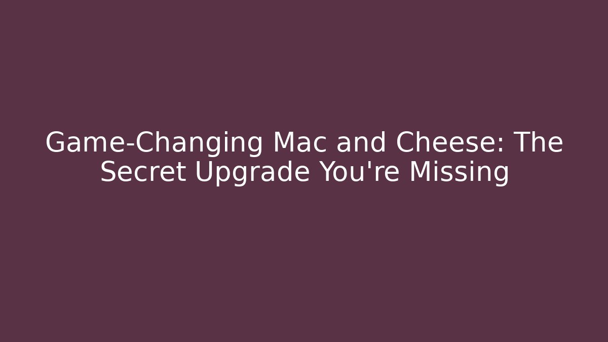 Game-Changing Mac and Cheese: The Secret Upgrade You’re Missing