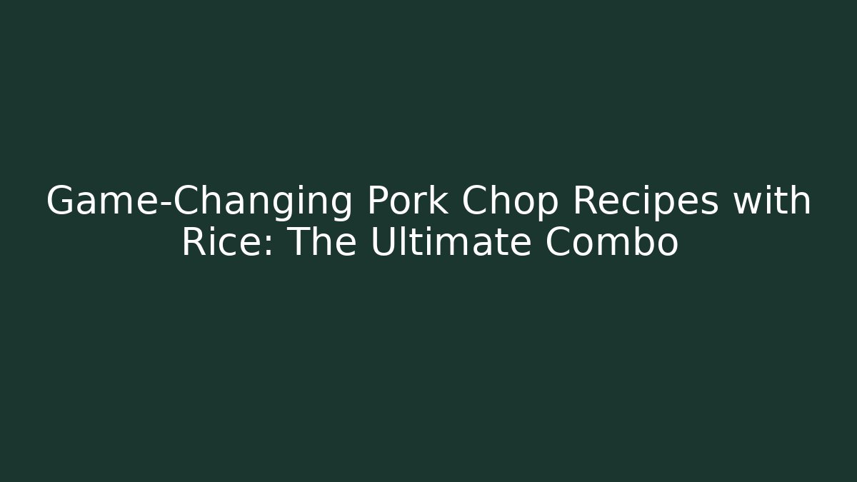 Game-Changing Pork Chop Recipes with Rice: The Ultimate Combo