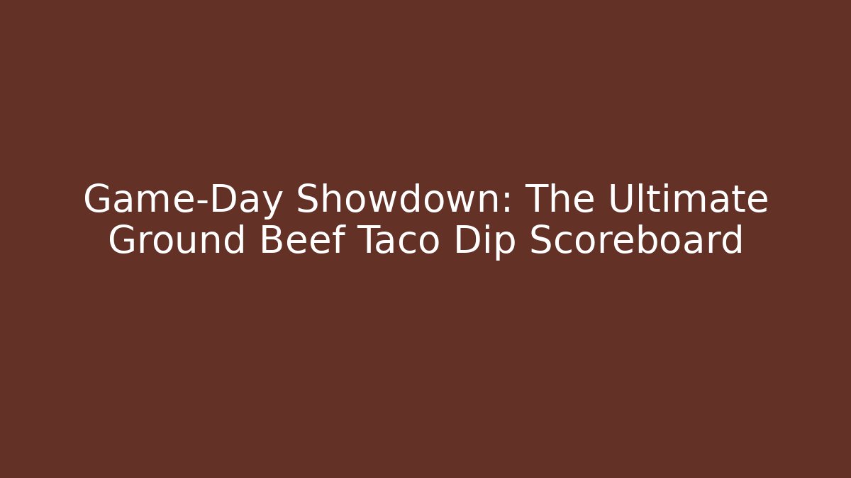 Game-Day Showdown: The Ultimate Ground Beef Taco Dip Scoreboard