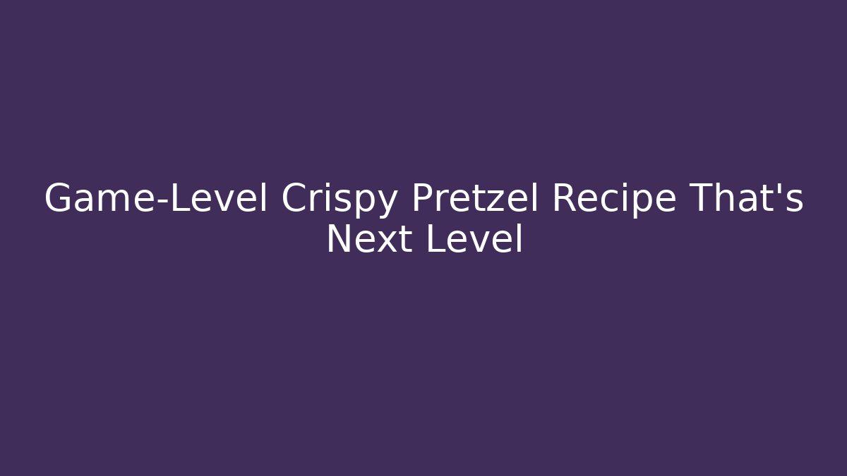 Game-Level Crispy Pretzel Recipe That’s Next Level