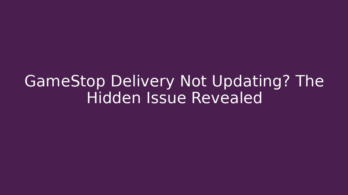 GameStop Delivery Not Updating? The Hidden Issue Revealed
